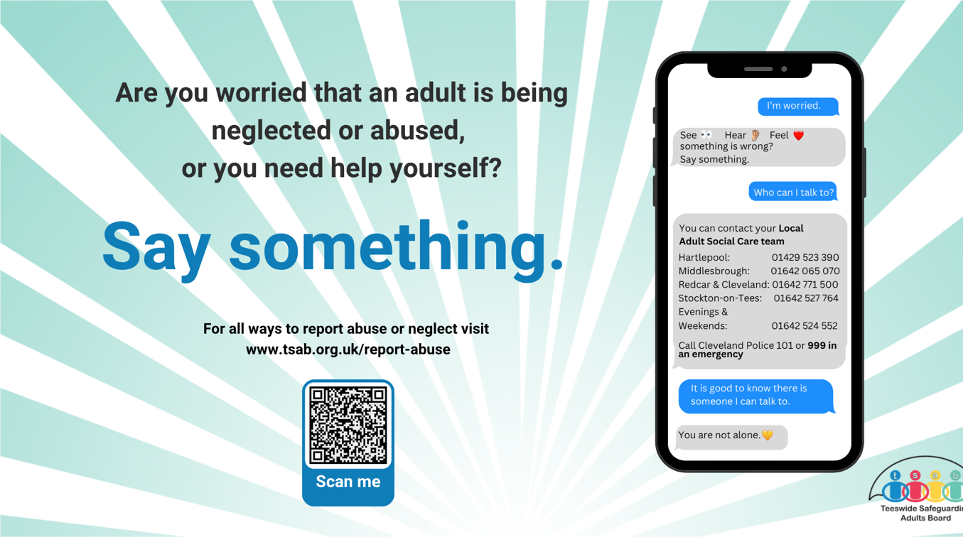 Are you worried that an adult is being neglected or abused, or you need help yourself? Say something. For all ways to report abuse or neglect visit www.tsab.org.uk/report-abuse